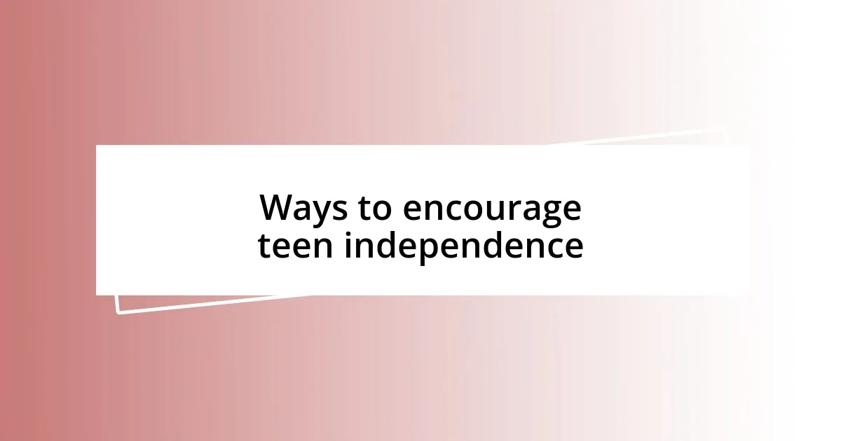 Ways to encourage teen independence